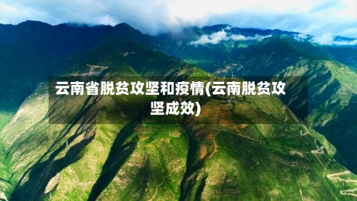 云南省脱贫攻坚和疫情(云南脱贫攻坚成效)-第1张图片