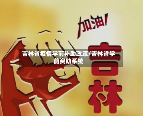 吉林省疫情学前补助政策/吉林省学前资助系统-第1张图片