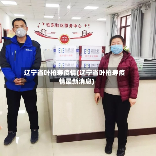 辽宁省叶柏寿疫情(辽宁省叶柏寿疫情最新消息)-第3张图片