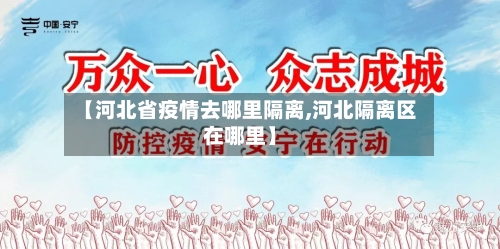 【河北省疫情去哪里隔离,河北隔离区在哪里】-第3张图片