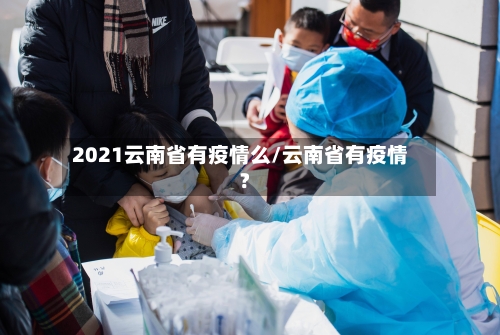 2021云南省有疫情么/云南省有疫情?-第2张图片