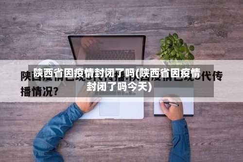 陕西省因疫情封闭了吗(陕西省因疫情封闭了吗今天)-第1张图片