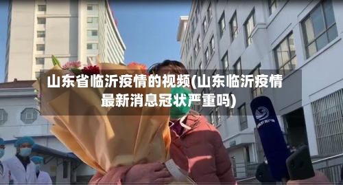山东省临沂疫情的视频(山东临沂疫情最新消息冠状严重吗)-第3张图片