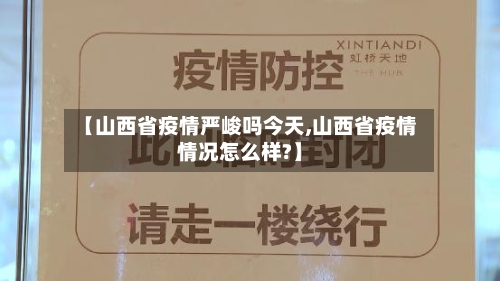 【山西省疫情严峻吗今天,山西省疫情情况怎么样?】-第3张图片
