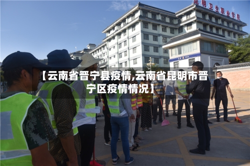【云南省晋宁县疫情,云南省昆明市晋宁区疫情情况】-第1张图片