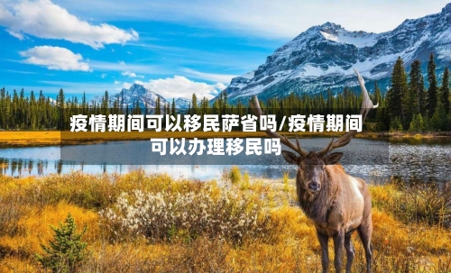 疫情期间可以移民萨省吗/疫情期间可以办理移民吗-第1张图片