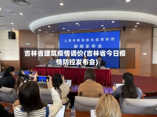 吉林省建筑疫情调价(吉林省今日疫情防控发布会)-第2张图片