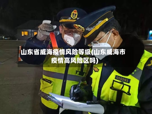 山东省威海疫情风险等级(山东威海市疫情高风险区吗)-第1张图片