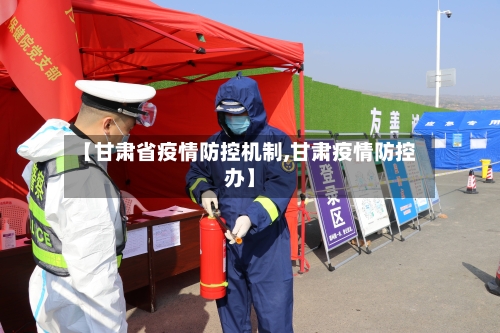 【甘肃省疫情防控机制,甘肃疫情防控办】-第1张图片