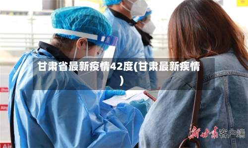 甘肃省最新疫情42度(甘肃最新疾情)-第3张图片