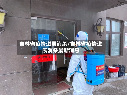 吉林省疫情进展消杀/吉林省疫情进展消杀最新消息-第1张图片