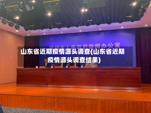山东省近期疫情源头调查(山东省近期疫情源头调查结果)-第2张图片