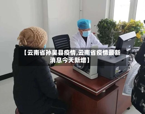 【云南省孙吴县疫情,云南省疫情最新消息今天新增】-第1张图片