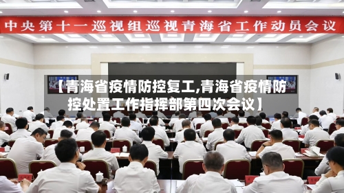 【青海省疫情防控复工,青海省疫情防控处置工作指挥部第四次会议】-第1张图片