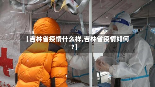 【吉林省疫情什么样,吉林省疫情如何?】-第1张图片