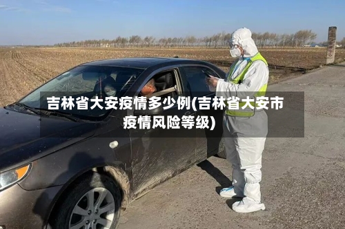 吉林省大安疫情多少例(吉林省大安市疫情风险等级)-第1张图片
