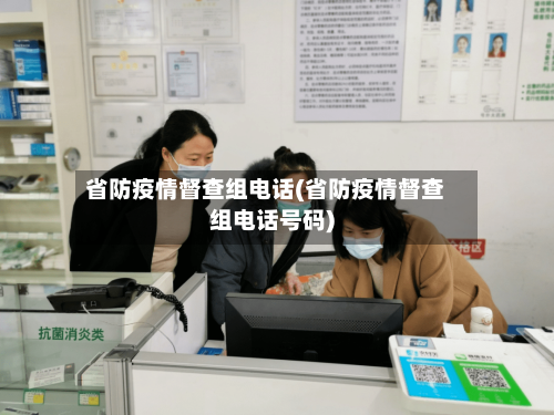 省防疫情督查组电话(省防疫情督查组电话号码)-第1张图片