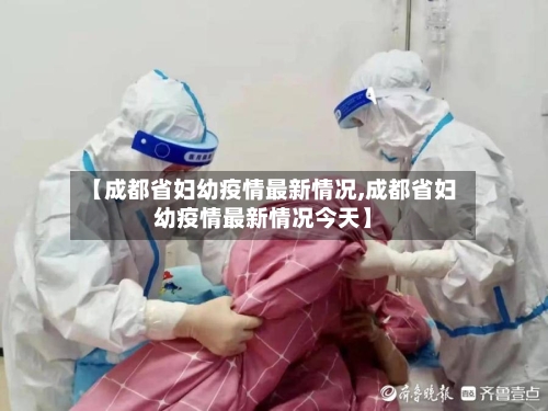 【成都省妇幼疫情最新情况,成都省妇幼疫情最新情况今天】-第1张图片