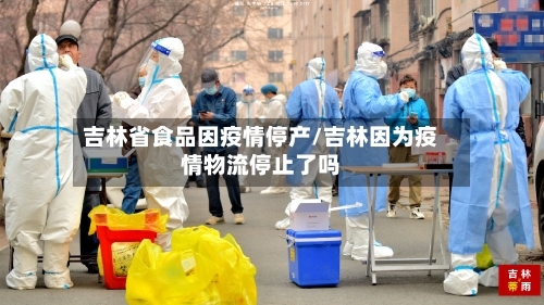 吉林省食品因疫情停产/吉林因为疫情物流停止了吗-第1张图片