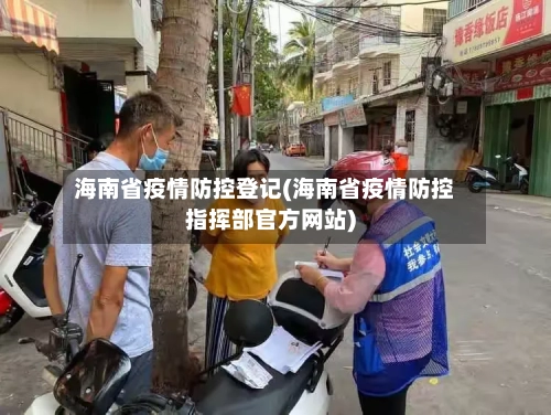 海南省疫情防控登记(海南省疫情防控指挥部官方网站)-第2张图片