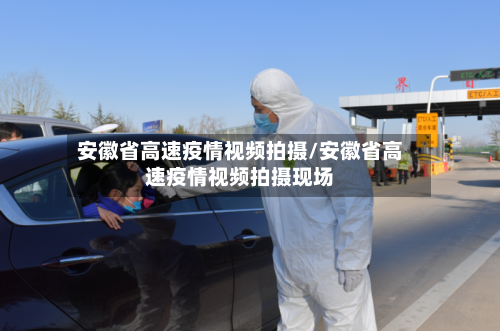 安徽省高速疫情视频拍摄/安徽省高速疫情视频拍摄现场-第1张图片