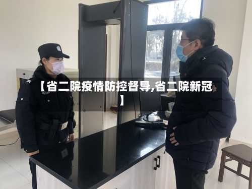 【省二院疫情防控督导,省二院新冠】-第2张图片