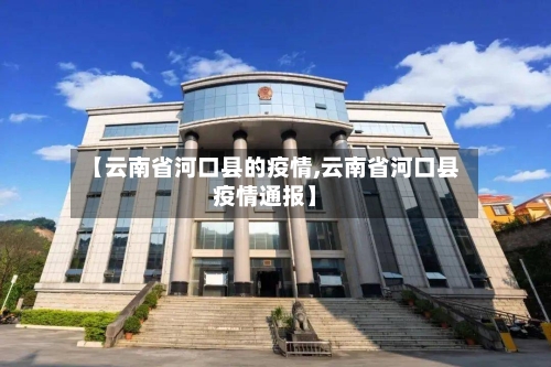【云南省河口县的疫情,云南省河口县疫情通报】-第3张图片
