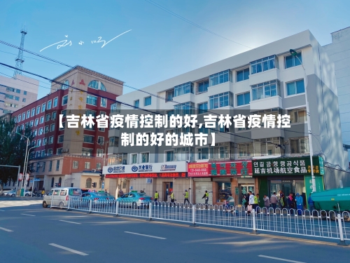 【吉林省疫情控制的好,吉林省疫情控制的好的城市】-第3张图片