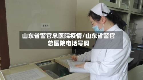 山东省警官总医院疫情/山东省警官总医院电话号码-第1张图片