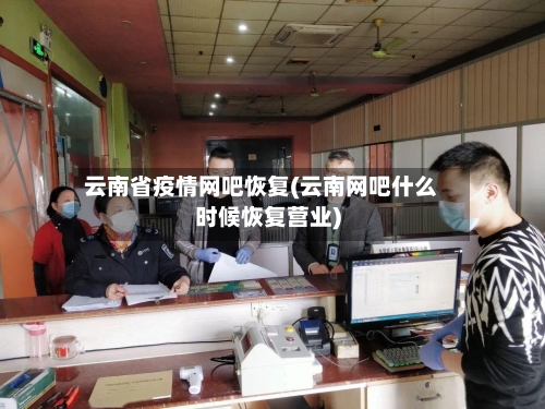 云南省疫情网吧恢复(云南网吧什么时候恢复营业)-第2张图片
