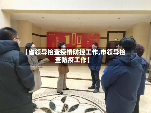 【省领导检查疫情防控工作,市领导检查防疫工作】-第1张图片