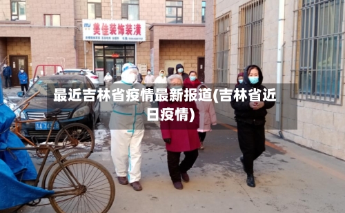 最近吉林省疫情最新报道(吉林省近日疫情)-第1张图片