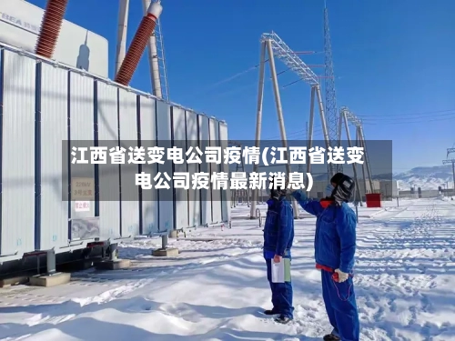 江西省送变电公司疫情(江西省送变电公司疫情最新消息)-第2张图片