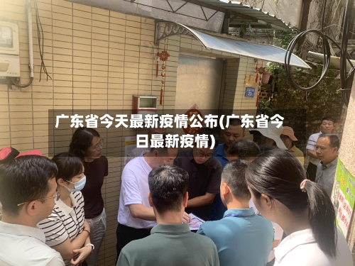 广东省今天最新疫情公布(广东省今日最新疫情)-第1张图片