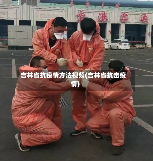 吉林省抗疫情方法视频(吉林省抗击疫情)-第1张图片