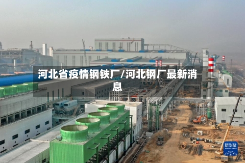河北省疫情钢铁厂/河北钢厂最新消息-第1张图片