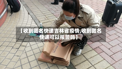 【收到匿名快递吉林省疫情,收到匿名快递可以报警吗】-第2张图片