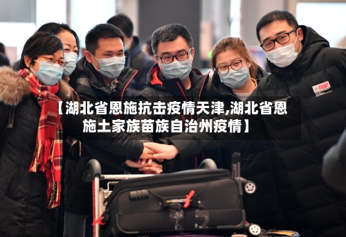 【湖北省恩施抗击疫情天津,湖北省恩施土家族苗族自治州疫情】-第2张图片