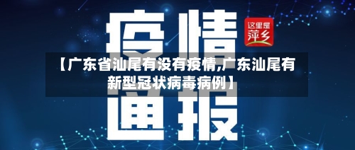 【广东省汕尾有没有疫情,广东汕尾有新型冠状病毒病例】-第2张图片