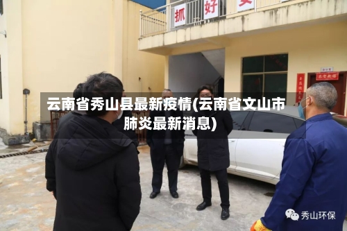 云南省秀山县最新疫情(云南省文山市肺炎最新消息)-第1张图片