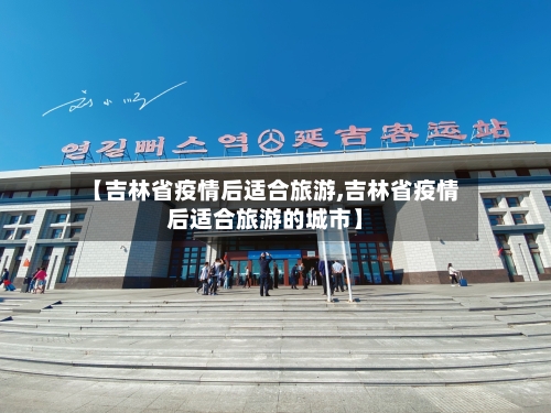 【吉林省疫情后适合旅游,吉林省疫情后适合旅游的城市】-第1张图片