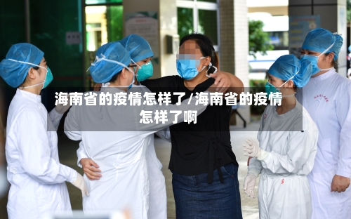 海南省的疫情怎样了/海南省的疫情怎样了啊-第2张图片