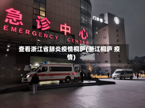 查看浙江省肺炎疫情桐庐(浙江桐庐 疫情)-第3张图片