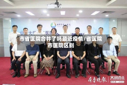 市省医院合并了吗最近疫情/省医院市医院区别-第2张图片