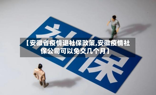 【安徽省疫情退社保政策,安徽疫情社保公司可以免交几个月】-第1张图片