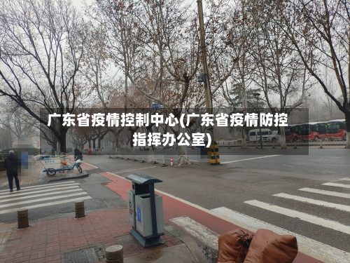 广东省疫情控制中心(广东省疫情防控指挥办公室)-第1张图片