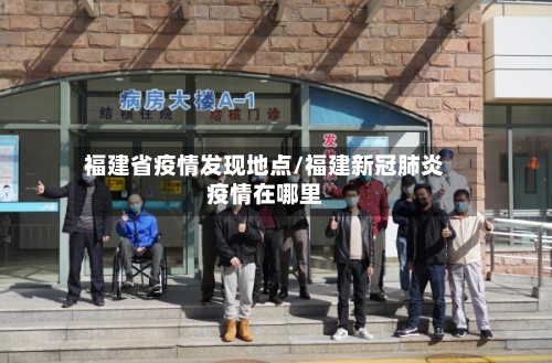 福建省疫情发现地点/福建新冠肺炎疫情在哪里-第2张图片