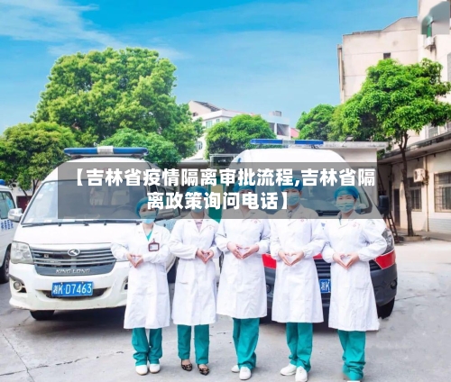 【吉林省疫情隔离审批流程,吉林省隔离政策询问电话】-第1张图片