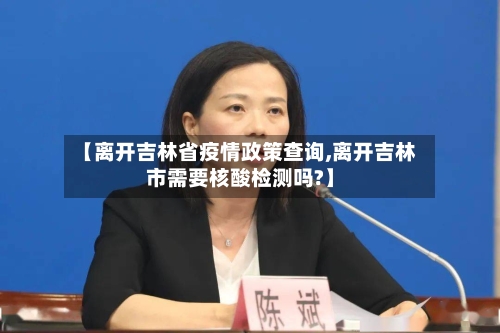 【离开吉林省疫情政策查询,离开吉林市需要核酸检测吗?】-第1张图片