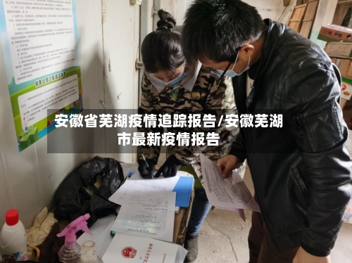 安徽省芜湖疫情追踪报告/安徽芜湖市最新疫情报告-第3张图片